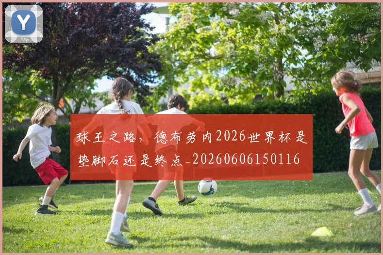 球王之路,德布劳内2026世界杯是垫脚石还是终点_20260606150116