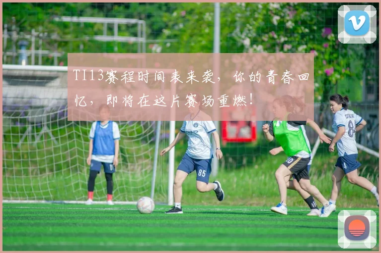 TI13赛程时间表来袭，你的青春回忆，即将在这片赛场重燃！