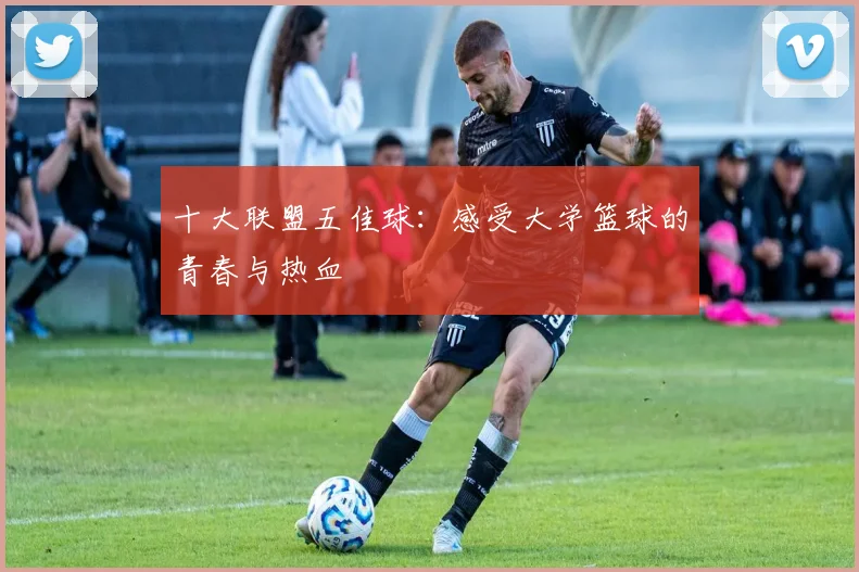 十大联盟五佳球:感受大学篮球的青春与热血