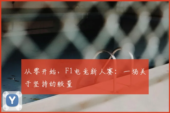 从零开始，F1电竞新人赛：一场关于坚持的较量