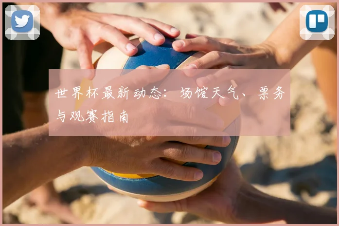 世界杯最新动态:场馆天气、票务与观赛指南