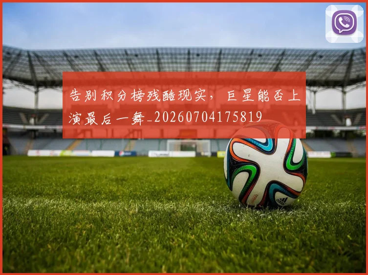 告别积分榜残酷现实,巨星能否上演最后一舞_20260704175819