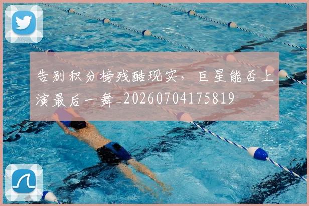 告别积分榜残酷现实,巨星能否上演最后一舞_20260704175819