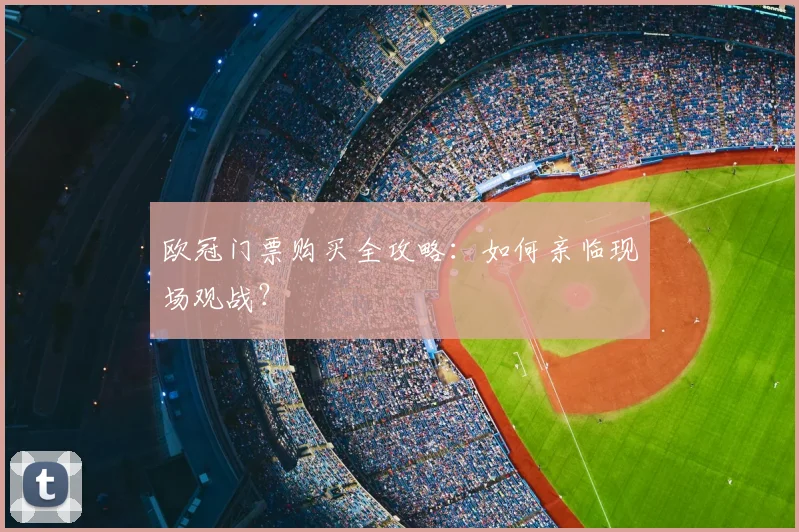 欧冠门票购买全攻略:如何亲临现场观战?