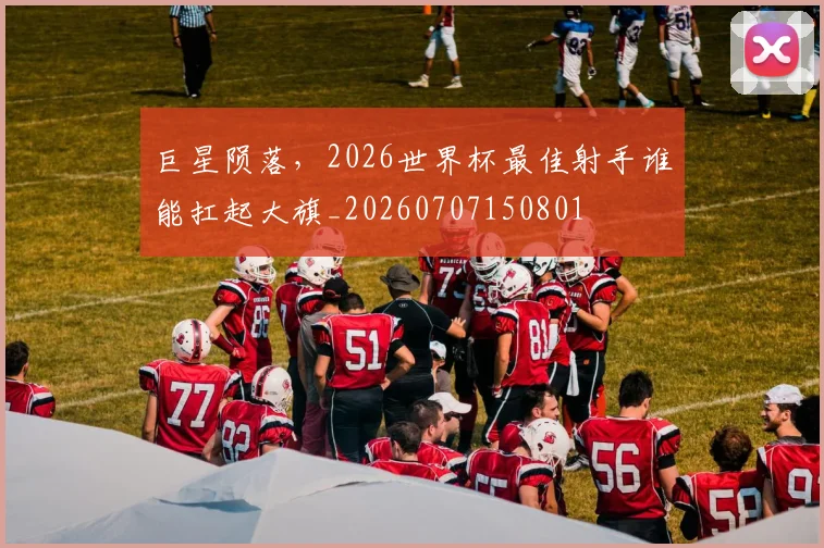 巨星陨落，2026世界杯最佳射手谁能扛起大旗_20260707150801