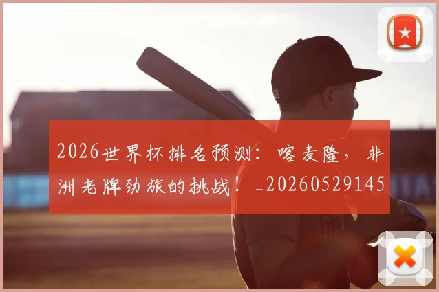2026世界杯排名预测:喀麦隆,非洲老牌劲旅的挑战!_20260529145407