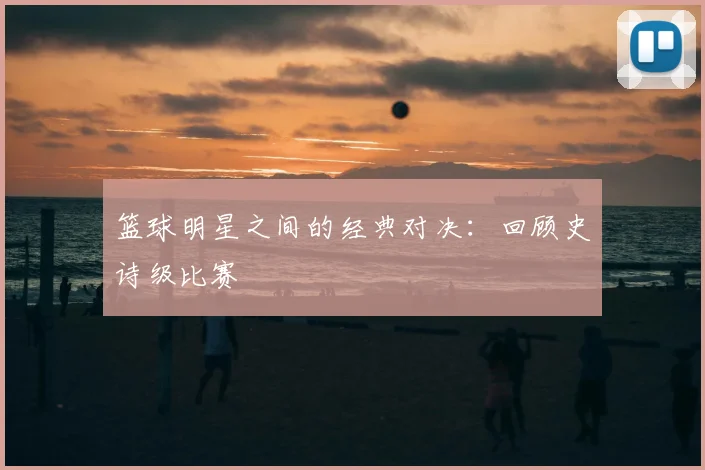 篮球明星之间的经典对决：回顾史诗级比赛