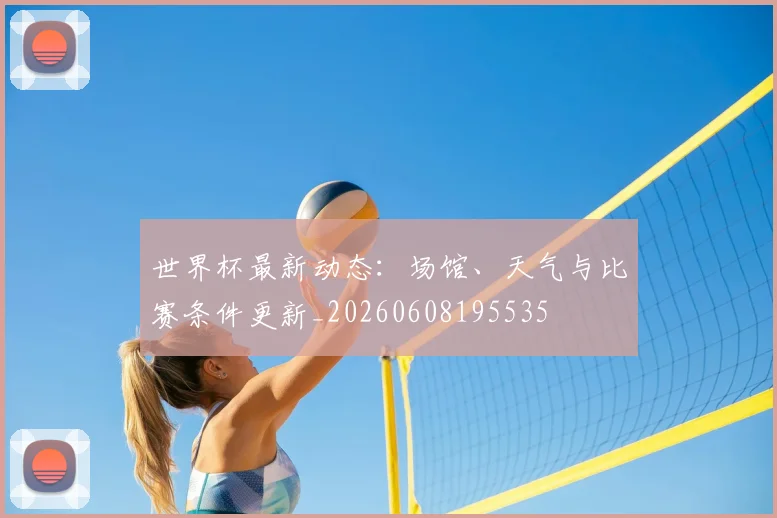 世界杯最新动态:场馆、天气与比赛条件更新_20260608195535
