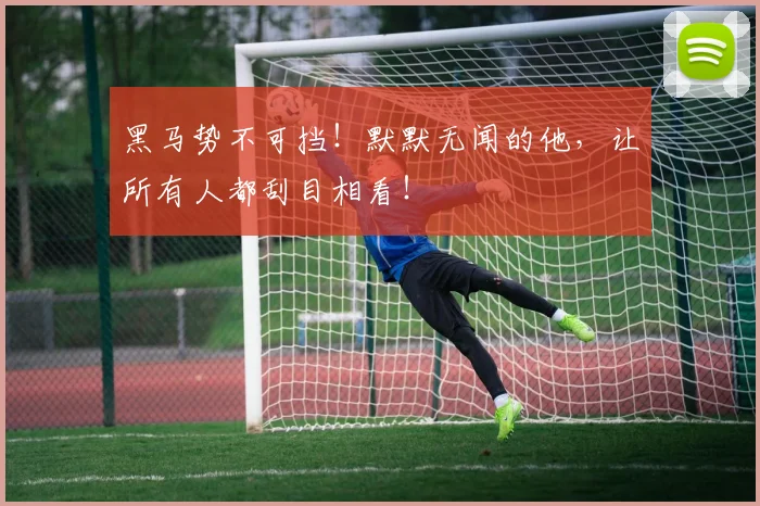 黑马势不可挡!默默无闻的他,让所有人都刮目相看!