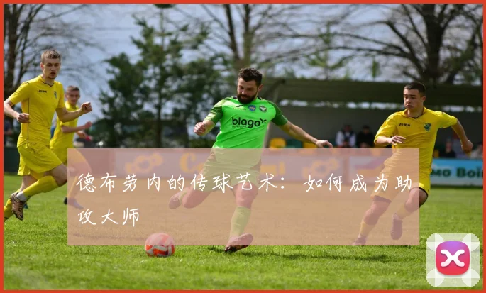 德布劳内的传球艺术:如何成为助攻大师