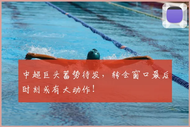 中超巨头蓄势待发,转会窗口最后时刻或有大动作!