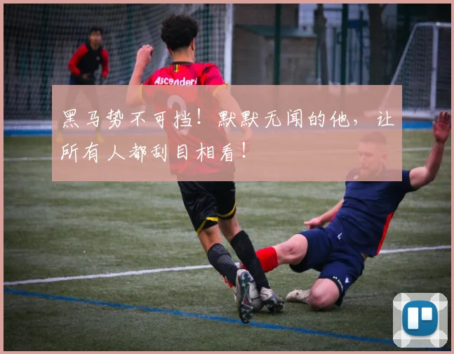 黑马势不可挡!默默无闻的他,让所有人都刮目相看!