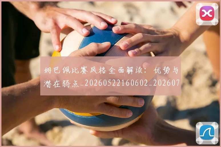 姆巴佩比赛风格全面解读:优势与潜在弱点_20260522160602_20260707024041