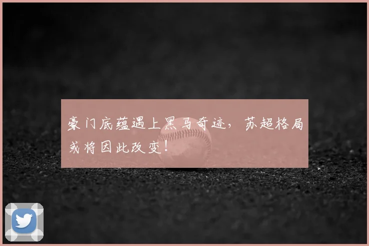 豪门底蕴遇上黑马奇迹,苏超格局或将因此改变!