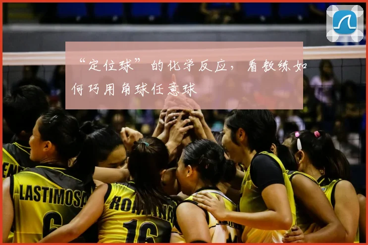 “定位球”的化学反应，看教练如何巧用角球任意球