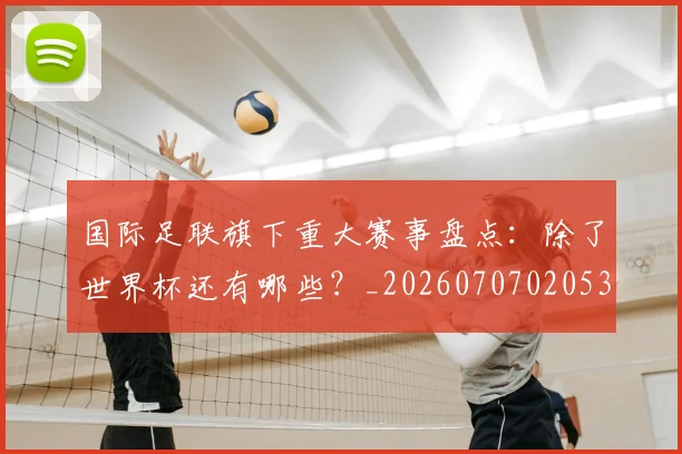 国际足联旗下重大赛事盘点:除了世界杯还有哪些?_20260707020537