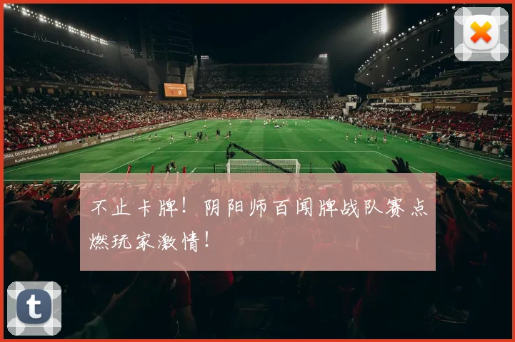 不止卡牌！阴阳师百闻牌战队赛点燃玩家激情！