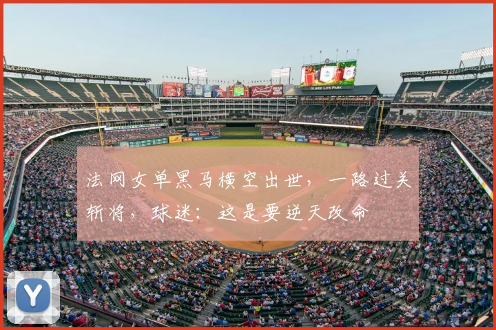 法网女单黑马横空出世，一路过关斩将，球迷：这是要逆天改命