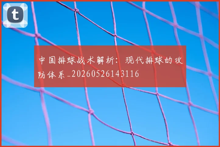 中国排球战术解析:现代排球的攻防体系_20260526143116