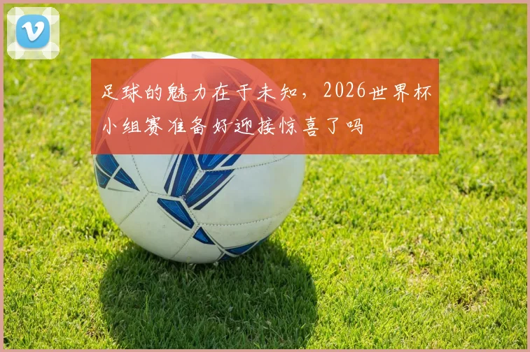 足球的魅力在于未知，2026世界杯小组赛准备好迎接惊喜了吗