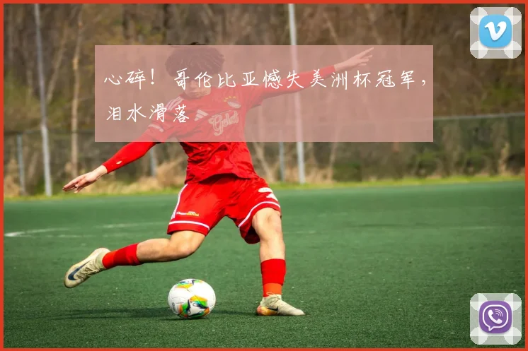 心碎！哥伦比亚憾失美洲杯冠军，泪水滑落