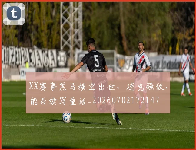 XX赛事黑马横空出世,连克强敌,能否续写童话_20260702172147