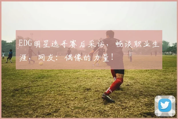 EDG明星选手赛后采访，畅谈职业生涯，网友：偶像的力量！