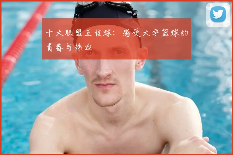 十大联盟五佳球:感受大学篮球的青春与热血