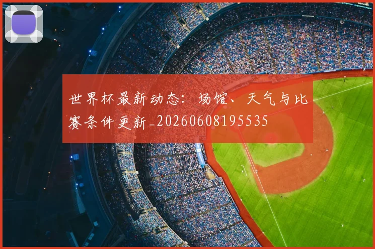 世界杯最新动态:场馆、天气与比赛条件更新_20260608195535