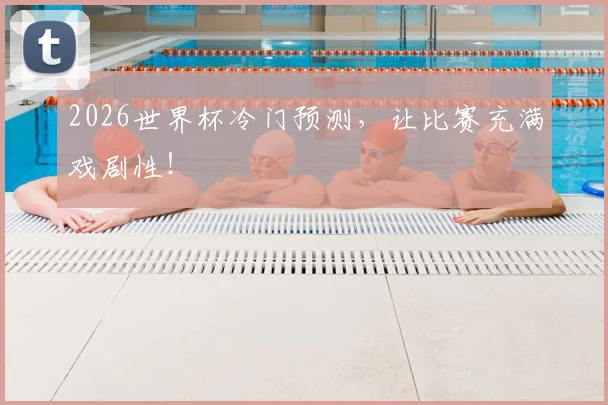 2026世界杯冷门预测，让比赛充满戏剧性！