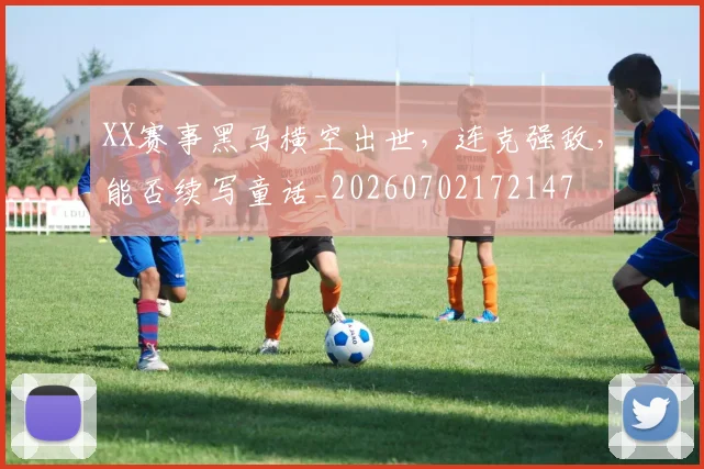 XX赛事黑马横空出世,连克强敌,能否续写童话_20260702172147