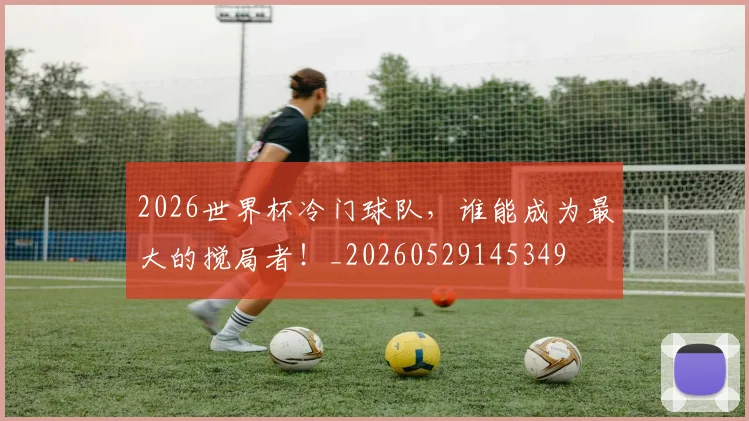 2026世界杯冷门球队,谁能成为最大的搅局者!_20260529145349
