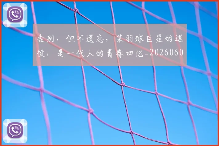 告别,但不遗忘,某羽球巨星的退役,是一代人的青春回忆_20260604144150
