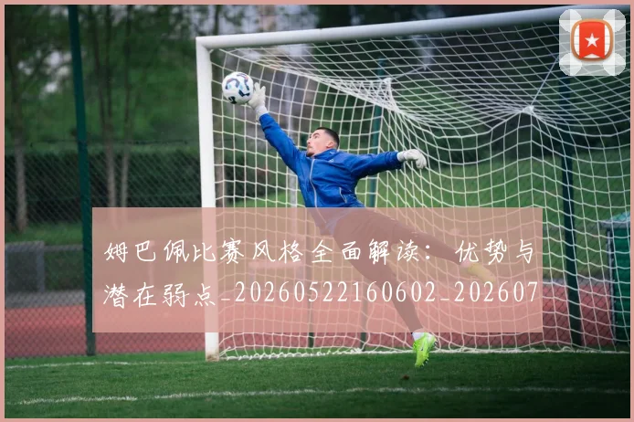 姆巴佩比赛风格全面解读:优势与潜在弱点_20260522160602_20260707024041