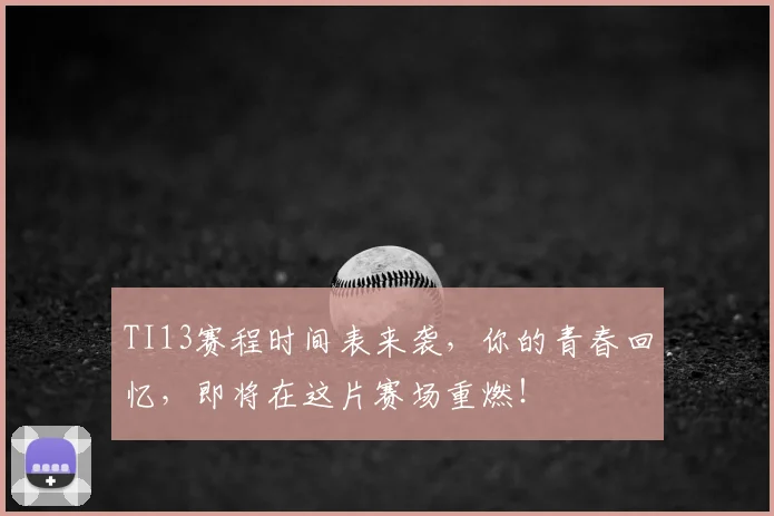 TI13赛程时间表来袭，你的青春回忆，即将在这片赛场重燃！