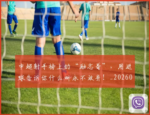 中超射手榜上的“励志哥”,用进球告诉你什么叫永不放弃!_20260531151556_20260703211115