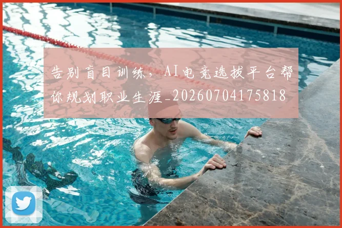 告别盲目训练,AI电竞选拔平台帮你规划职业生涯_20260704175818