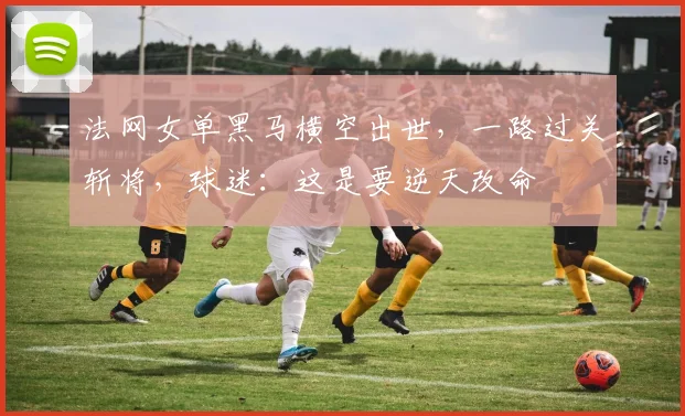 法网女单黑马横空出世，一路过关斩将，球迷：这是要逆天改命