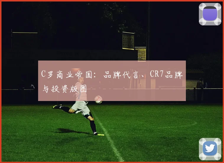 C罗商业帝国:品牌代言、CR7品牌与投资版图