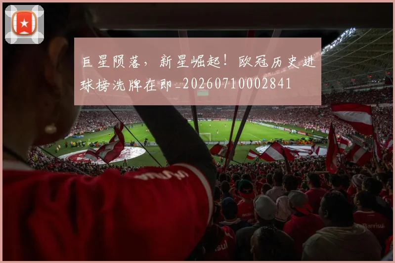 巨星陨落,新星崛起!欧冠历史进球榜洗牌在即_20260710002841