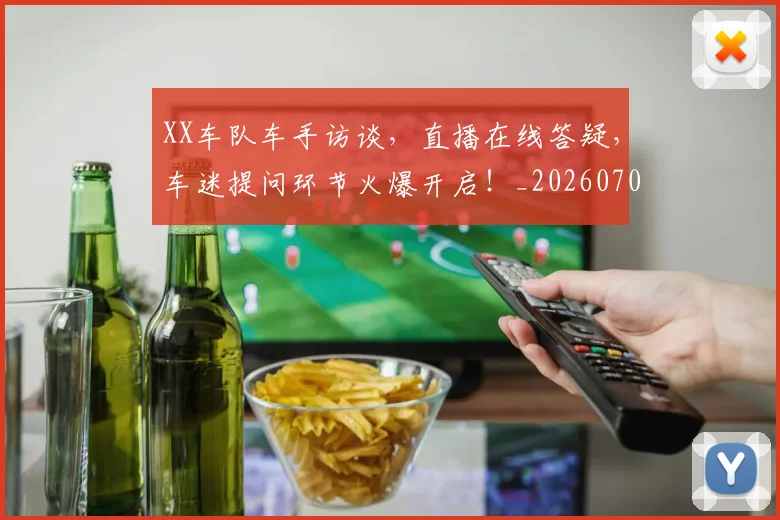XX车队车手访谈,直播在线答疑,车迷提问环节火爆开启!_20260702172150