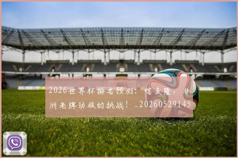 2026世界杯排名预测:喀麦隆,非洲老牌劲旅的挑战!_20260529145407