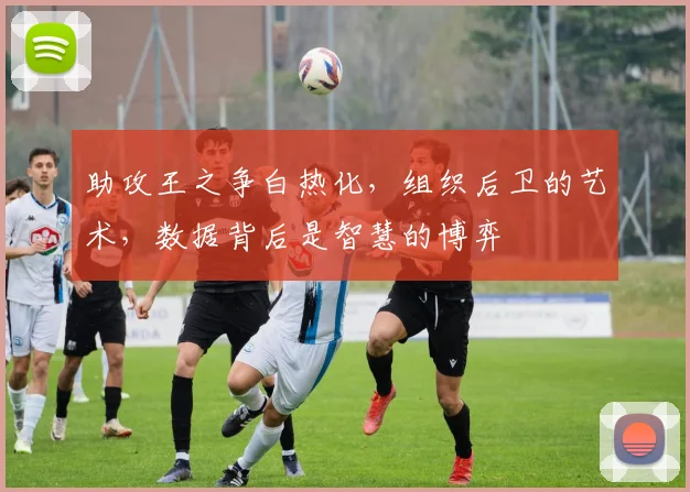 助攻王之争白热化，组织后卫的艺术，数据背后是智慧的博弈