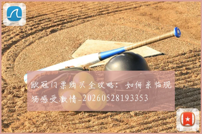 欧冠门票购买全攻略:如何亲临现场感受激情_20260528193353