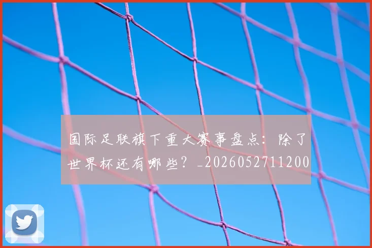 国际足联旗下重大赛事盘点：除了世界杯还有哪些？_20260527112008_20260707020539