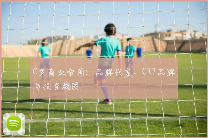 C罗商业帝国:品牌代言、CR7品牌与投资版图
