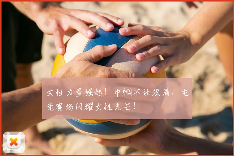 女性力量崛起！巾帼不让须眉，电竞赛场闪耀女性光芒！