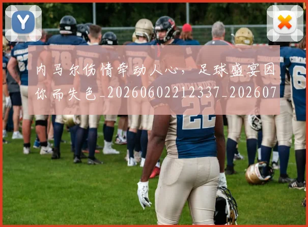 内马尔伤情牵动人心,足球盛宴因你而失色_20260602212337_20260704172259