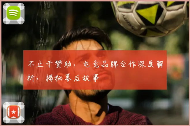 不止于赞助，电竞品牌合作深度解析，揭秘幕后故事