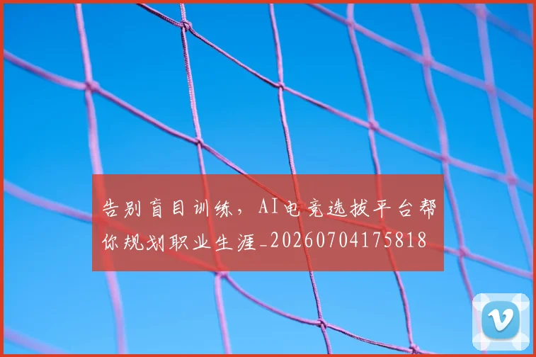 告别盲目训练,AI电竞选拔平台帮你规划职业生涯_20260704175818